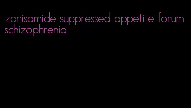 zonisamide suppressed appetite forum schizophrenia